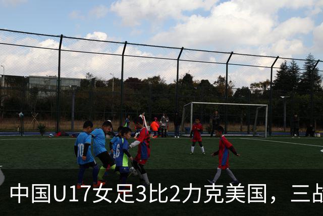 中国U17女足3比2力克美国，三战全胜晋级世界杯16强，淘汰赛将战法国