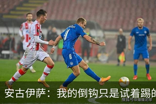 安古伊萨：我的倒钩只是试着踢的，如果能带来胜利就更完美了