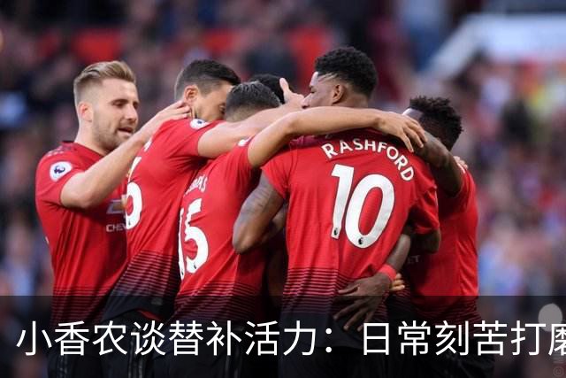 小香农谈替补活力：日常刻苦打磨 时刻做好登场准备