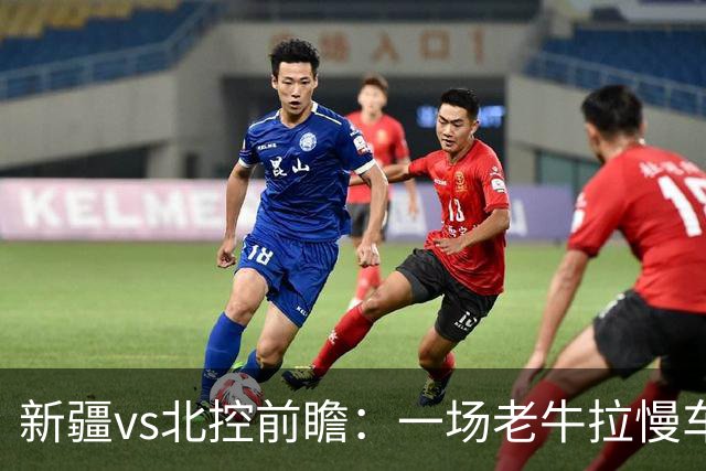 新疆vs北控前瞻：一场老牛拉慢车的较量，北控重锤内线成制胜法宝