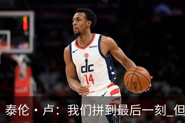 泰伦·卢：我们拼到最后一刻 但25次失误实在太多了
