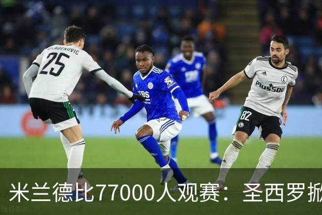 米兰德比77000人观赛：圣西罗掀开旧布，老球场容量弹性释放