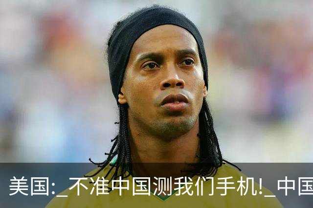 美国: 不准中国测我们手机! 中国检测巨头: 真麻烦, 我在海外建 160 家!