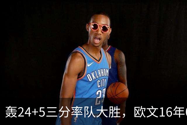 轰24+5三分率队大胜，欧文16年0犯满金身被破！弗拉格遭恶犯伤退