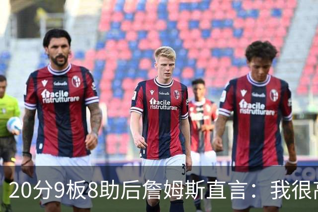 20分9板8助后詹姆斯直言：我很高兴做了来这里的决定