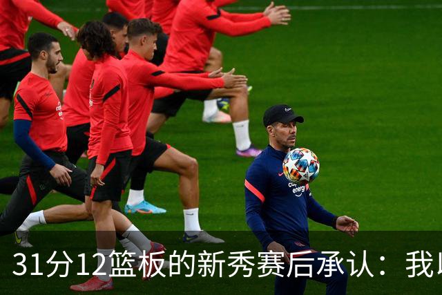 31分12篮板的新秀赛后承认：我以为自己会搞砸